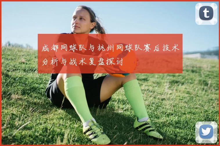 成都网球队与杭州网球队赛后技术分析与战术复盘探讨