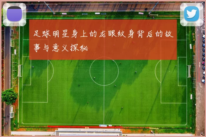 足球明星身上的龙眼纹身背后的故事与意义探秘