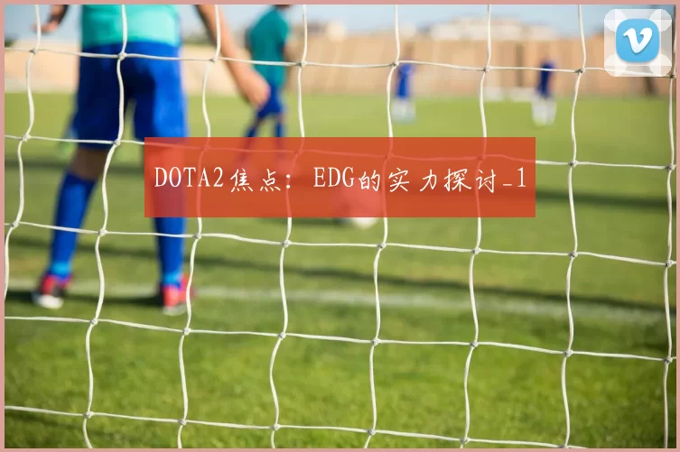 DOTA2焦点：EDG的实力探讨_1