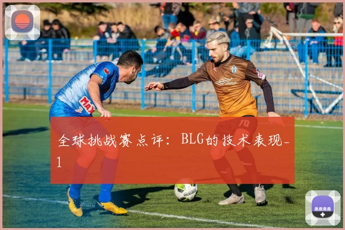 全球挑战赛点评：BLG的技术表现_1