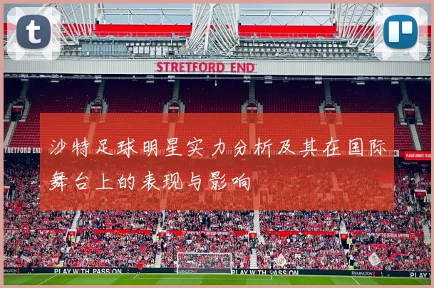 沙特足球明星实力分析及其在国际舞台上的表现与影响