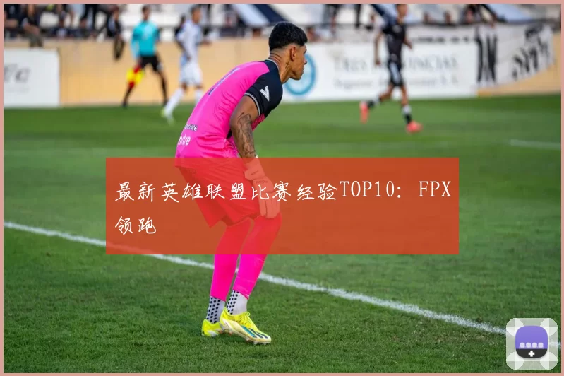 最新英雄联盟比赛经验TOP10：FPX领跑