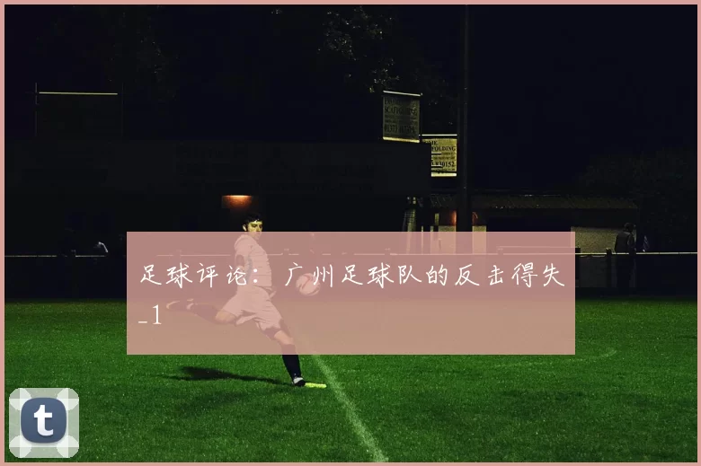 足球评论：广州足球队的反击得失_1
