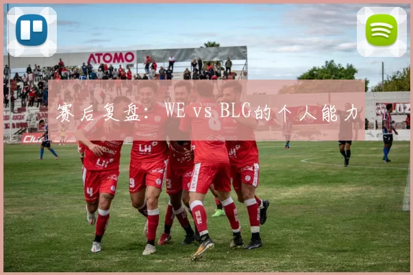 赛后复盘：WE vs BLG的个人能力