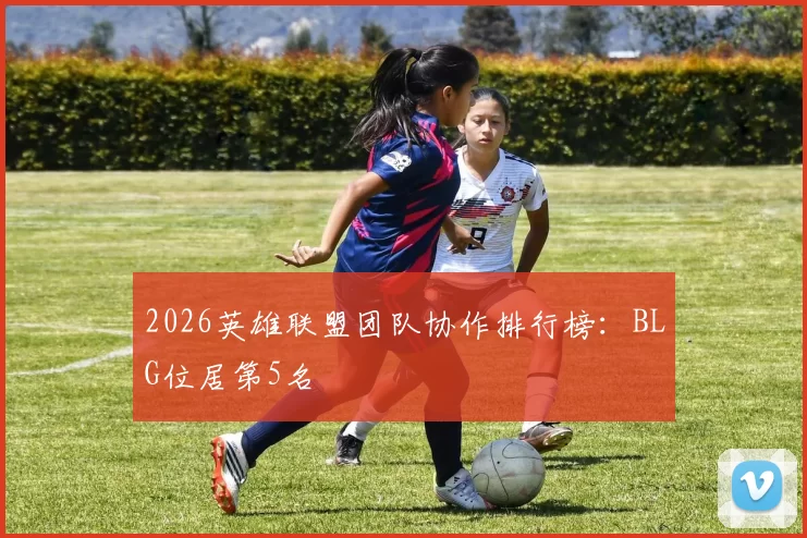 2026英雄联盟团队协作排行榜：BLG位居第5名
