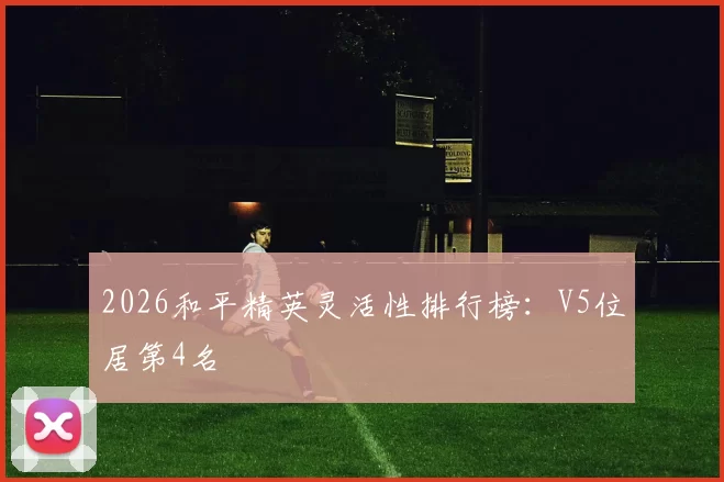 2026和平精英灵活性排行榜：V5位居第4名