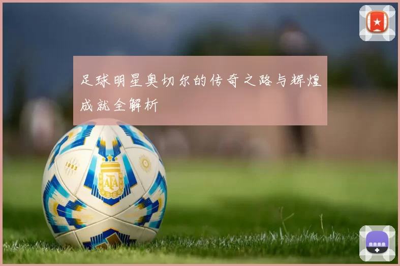 足球明星奥切尔的传奇之路与辉煌成就全解析