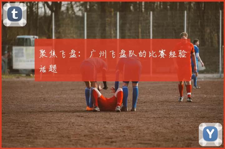 聚焦飞盘：广州飞盘队的比赛经验话题