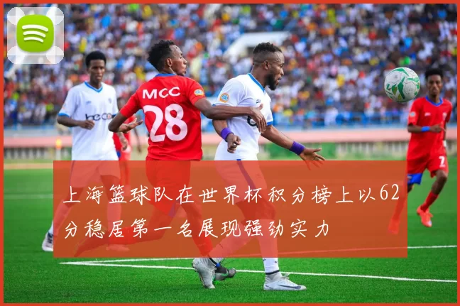 上海篮球队在世界杯积分榜上以62分稳居第一名展现强劲实力