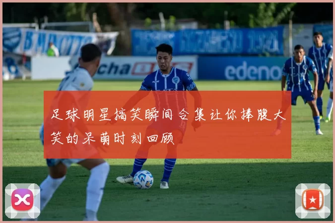 足球明星搞笑瞬间合集让你捧腹大笑的呆萌时刻回顾