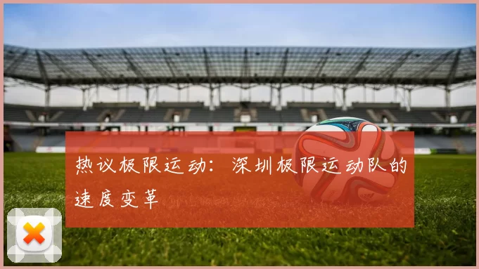 热议极限运动：深圳极限运动队的速度变革