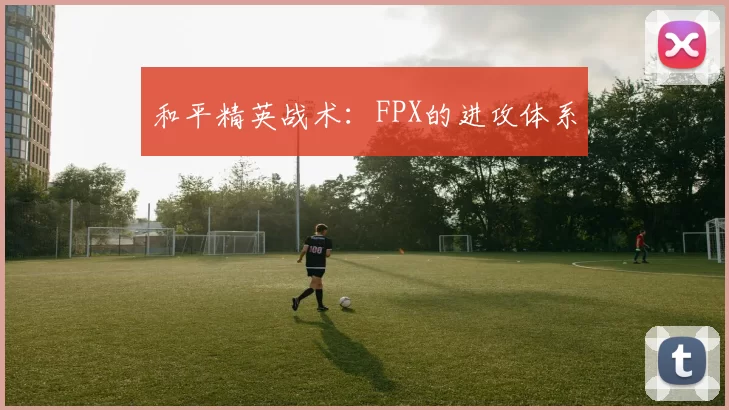 和平精英战术：FPX的进攻体系