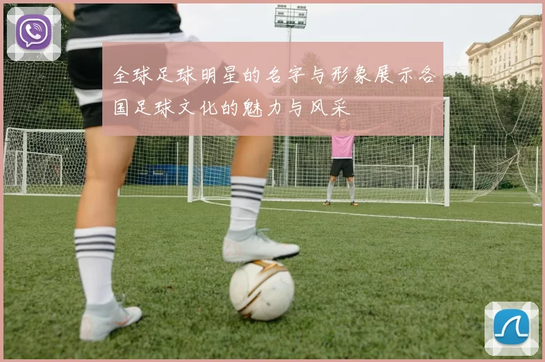 全球足球明星的名字与形象展示各国足球文化的魅力与风采