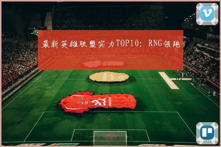 最新英雄联盟实力TOP10：RNG领跑